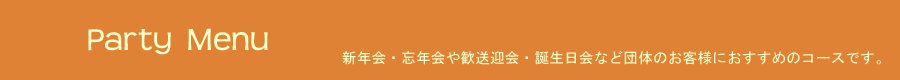パーティーメニュー 新年会・忘年会・誕生日会など団体のお客様におすすめのコースです。